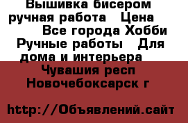 Вышивка бисером, ручная работа › Цена ­ 15 000 - Все города Хобби. Ручные работы » Для дома и интерьера   . Чувашия респ.,Новочебоксарск г.